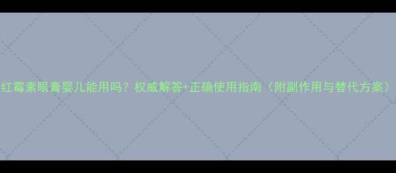 图片 红霉素眼膏婴儿能用吗？权威解答+正确使用指南（附副作用与替代方案）