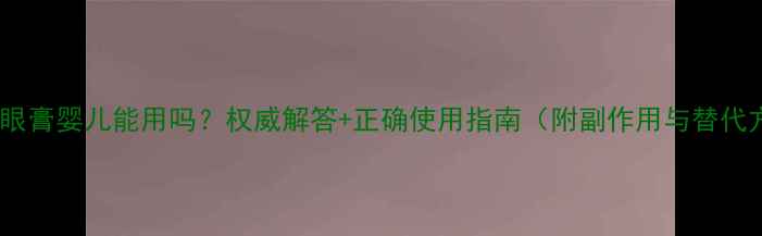 图片 红霉素眼膏婴儿能用吗？权威解答+正确使用指南（附副作用与替代方案）1