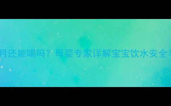 图片 纯净水一个月还能喝吗？母婴专家详解宝宝饮水安全与储存指南1