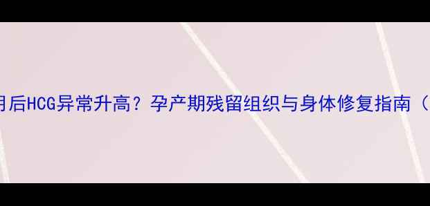 图片 终止妊娠一个月后HCG异常升高？孕产期残留组织与身体修复指南（附检查方案）2