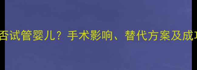 图片 结扎后能否试管婴儿？手术影响、替代方案及成功案例全1