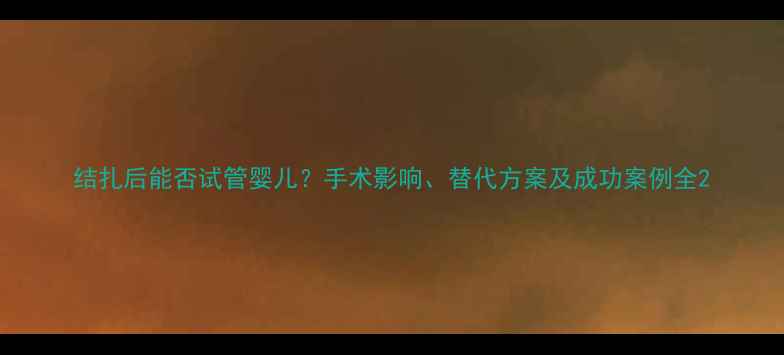 图片 结扎后能否试管婴儿？手术影响、替代方案及成功案例全2