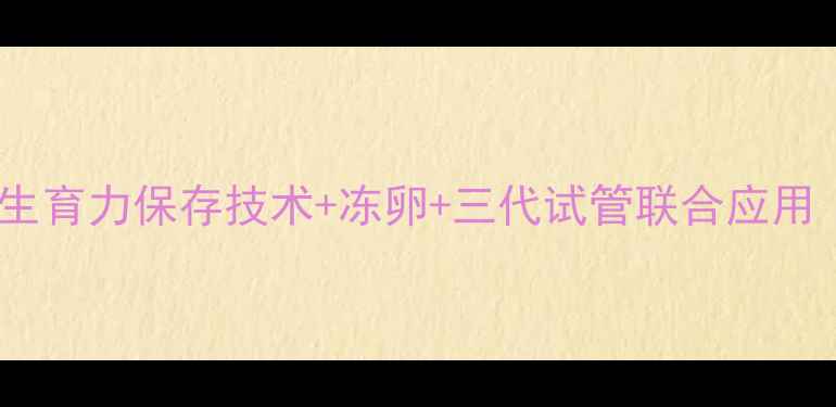 图片 绝经后试管婴儿成功案例：生育力保存技术+冻卵+三代试管联合应用（最新指南+风险收益分析）