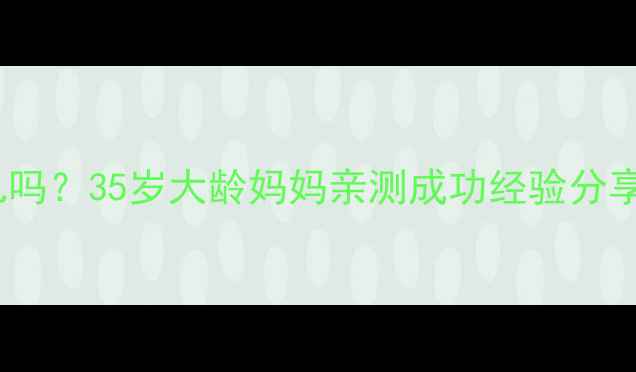 图片 绝经后还能做试管婴儿吗？35岁大龄妈妈亲测成功经验分享（附详细避坑指南）1