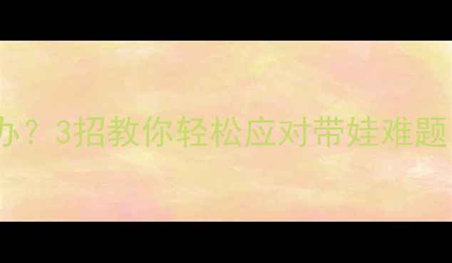 图片 老人不带小孩怎么办？3招教你轻松应对带娃难题，新手爸妈必看！1