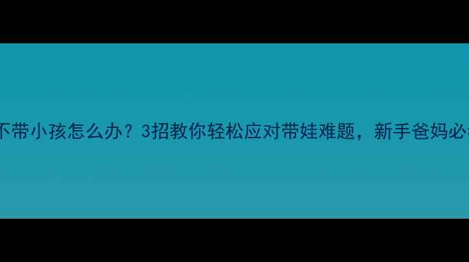 图片 老人不带小孩怎么办？3招教你轻松应对带娃难题，新手爸妈必看！2