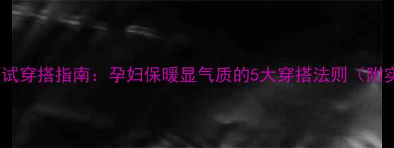 图片 职场妈妈冬季面试穿搭指南：孕妇保暖显气质的5大穿搭法则（附实用搭配模板）1