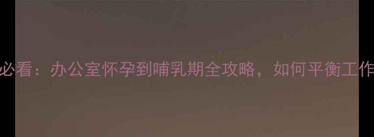 图片 职场妈妈必看：办公室怀孕到哺乳期全攻略，如何平衡工作与育儿？