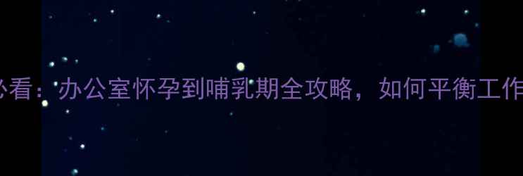 图片 职场妈妈必看：办公室怀孕到哺乳期全攻略，如何平衡工作与育儿？1