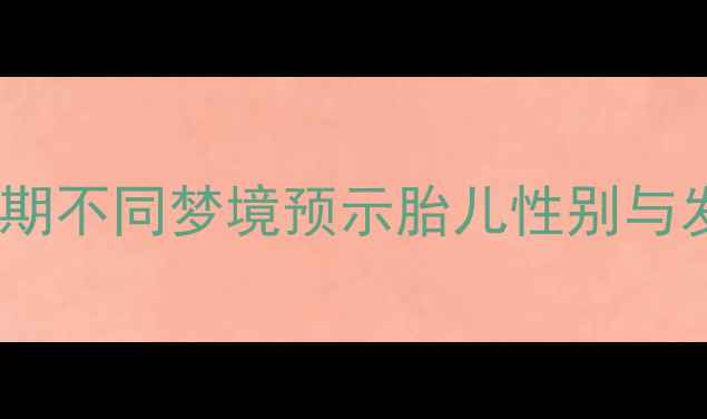 图片 胎梦｜科学备孕必看！孕期不同梦境预示胎儿性别与发育信号（附产检清单）1