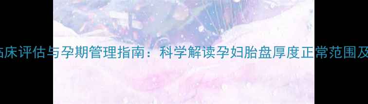 图片 胎盘厚度临床评估与孕期管理指南：科学解读孕妇胎盘厚度正常范围及异常预警1