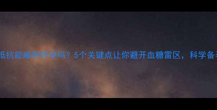 图片 胰岛素抵抗能顺利怀孕吗？5个关键点让你避开血糖雷区，科学备孕指南1