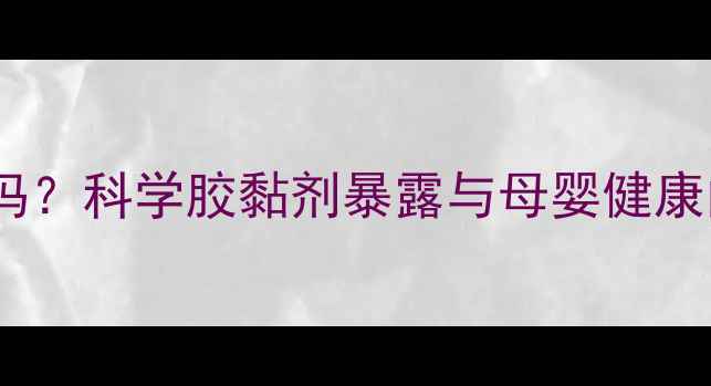 图片 胶味对孕妇有影响吗？科学胶黏剂暴露与母婴健康的关联及防护指南2