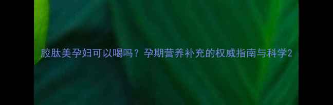 图片 胶肽美孕妇可以喝吗？孕期营养补充的权威指南与科学2