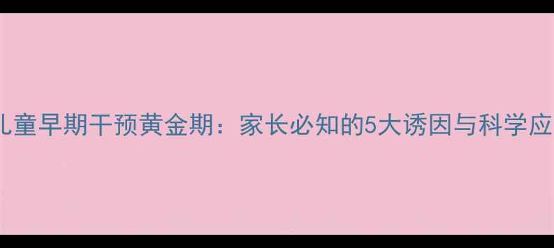 图片 自闭症儿童早期干预黄金期：家长必知的5大诱因与科学应对指南1