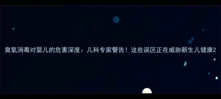 图片 臭氧消毒对婴儿的危害深度：儿科专家警告！这些误区正在威胁新生儿健康2