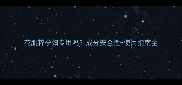 图片 花肌粹孕妇专用吗？成分安全性+使用指南全