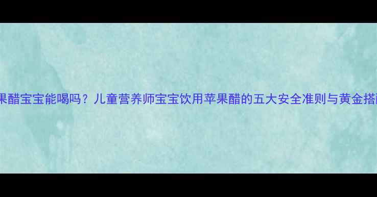 图片 苹果醋宝宝能喝吗？儿童营养师宝宝饮用苹果醋的五大安全准则与黄金搭配1