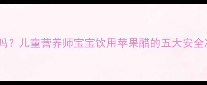 图片 苹果醋宝宝能喝吗？儿童营养师宝宝饮用苹果醋的五大安全准则与黄金搭配2