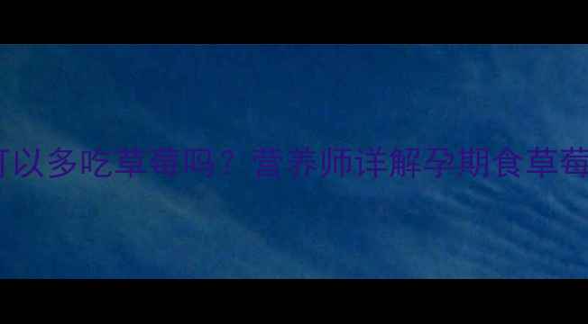图片 草莓孕期食谱指南：孕期可以多吃草莓吗？营养师详解孕期食草莓的5大禁忌与3大营养密码2
