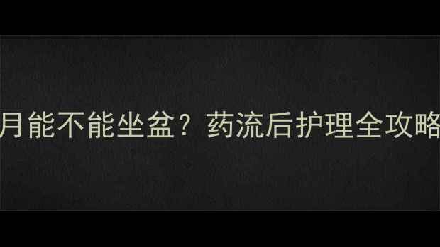 图片 药流后半个月能不能坐盆？药流后护理全攻略及盆浴禁忌