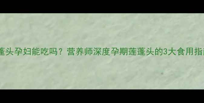 图片 莲蓬头孕妇能吃吗？营养师深度孕期莲蓬头的3大食用指南1