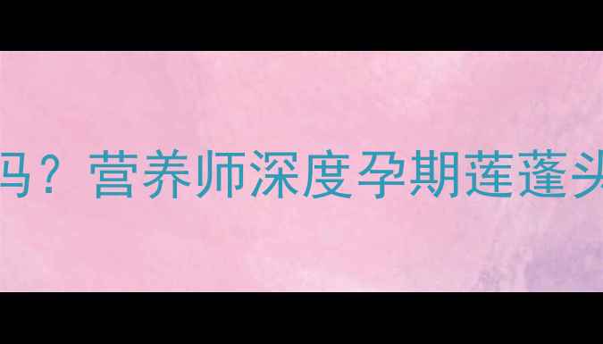 图片 莲蓬头孕妇能吃吗？营养师深度孕期莲蓬头的3大食用指南2