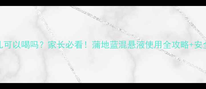 图片 蒲地蓝婴儿可以喝吗？家长必看！蒲地蓝混悬液使用全攻略+安全饮用指南