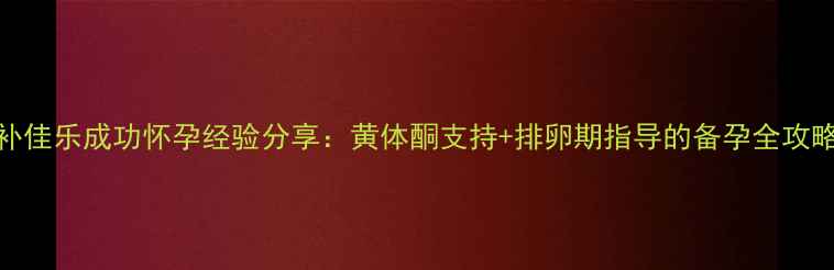 图片 补佳乐成功怀孕经验分享：黄体酮支持+排卵期指导的备孕全攻略