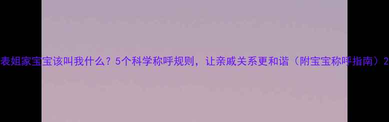 图片 表姐家宝宝该叫我什么？5个科学称呼规则，让亲戚关系更和谐（附宝宝称呼指南）2