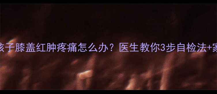 图片 警惕！六岁孩子膝盖红肿疼痛怎么办？医生教你3步自检法+家庭护理指南