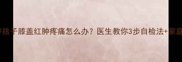 图片 警惕！六岁孩子膝盖红肿疼痛怎么办？医生教你3步自检法+家庭护理指南1