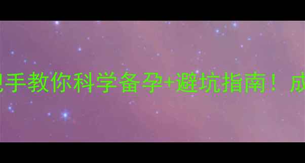 图片 试管婴儿全攻略｜手把手教你科学备孕+避坑指南！成功率翻倍秘籍大公开1