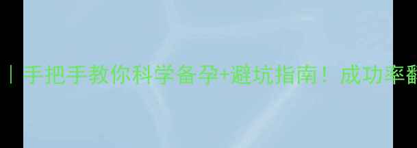 图片 试管婴儿全攻略｜手把手教你科学备孕+避坑指南！成功率翻倍秘籍大公开2