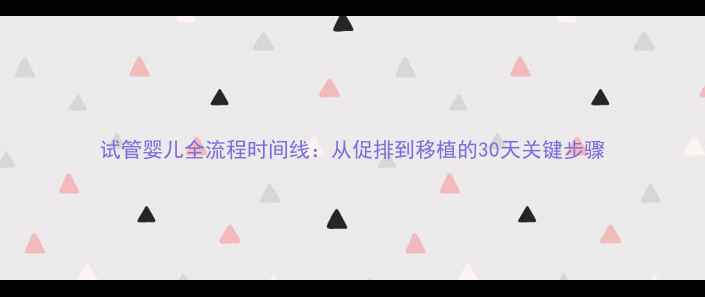 图片 试管婴儿全流程时间线：从促排到移植的30天关键步骤