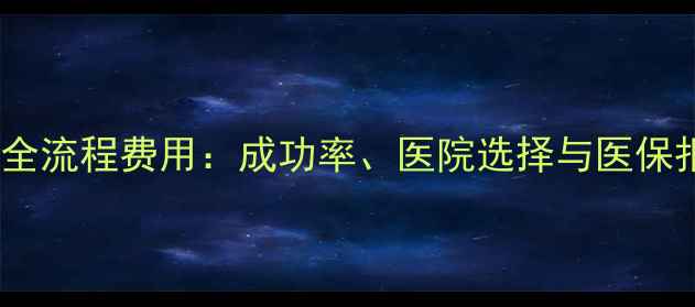 图片 试管婴儿全流程费用：成功率、医院选择与医保报销指南1