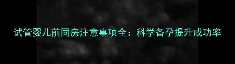 图片 试管婴儿前同房注意事项全：科学备孕提升成功率
