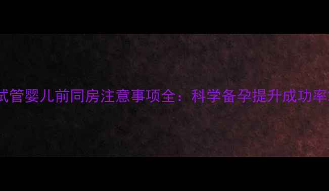 图片 试管婴儿前同房注意事项全：科学备孕提升成功率2