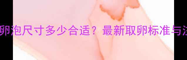 图片 试管婴儿取卵卵泡尺寸多少合适？最新取卵标准与注意事项全✅2