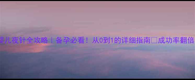 图片 试管婴儿夜针全攻略｜备孕必看！从0到1的详细指南🌸成功率翻倍秘诀1