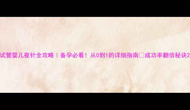 图片 试管婴儿夜针全攻略｜备孕必看！从0到1的详细指南🌸成功率翻倍秘诀2