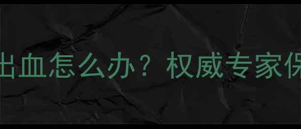 图片 试管婴儿怀孕初期出血怎么办？权威专家保胎要点与注意事项