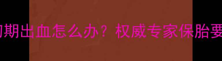 图片 试管婴儿怀孕初期出血怎么办？权威专家保胎要点与注意事项1