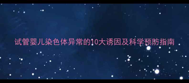 图片 试管婴儿染色体异常的10大诱因及科学预防指南