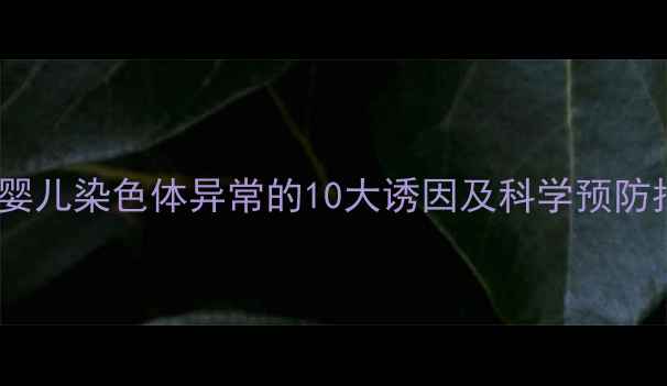 图片 试管婴儿染色体异常的10大诱因及科学预防指南1