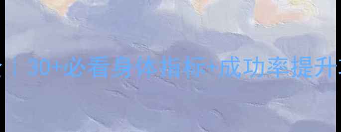 图片 试管婴儿申请条件全｜30+必看身体指标+成功率提升攻略（附真实案例）