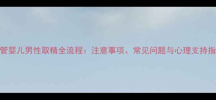 图片 试管婴儿男性取精全流程：注意事项、常见问题与心理支持指南