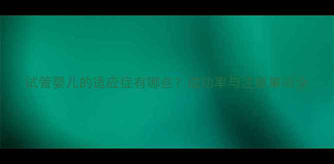 图片 试管婴儿的适应症有哪些？成功率与注意事项全