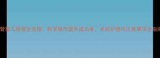 图片 试管婴儿移植全流程：科学操作提升成功率，术后护理与注意事项全指南2