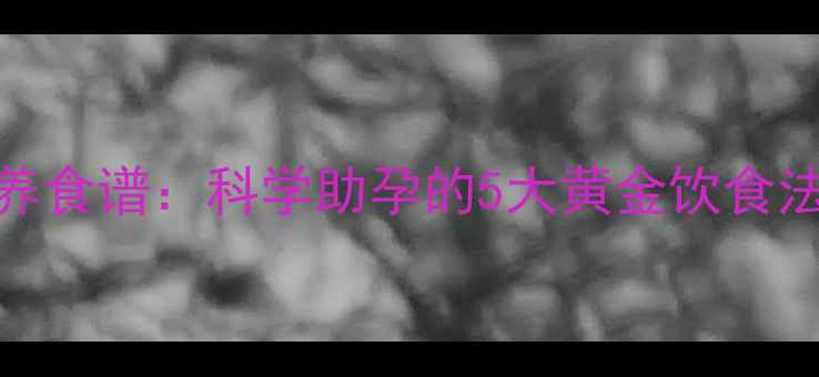 图片 试管婴儿移植后营养食谱：科学助孕的5大黄金饮食法则（附详细菜谱）